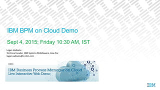IBM BPM on Cloud Demo
Sept 4, 2015; Friday 10:30 AM, IST
Logan Vadivelu
Technical Leader, IBM Systems Middleware, Asia-Pac
logan.vadivelu@in.ibm.com
 