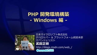 PHP 開発環境構築
 - Windows 編 -

  日本マイクロソフト株式会社
  デベロッパー & プラットフォーム統括本部
  エバンジェリスト
  武田正樹
  http://blogs.msdn.com/web_/
 