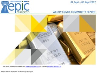04 Sept – 08 Sept 2017
For More Information Please visit www.epicresearch.co or contact info@epicresearch.co
Please refer to disclaimer at the end of the report.
WEEKLY COMEX COMMODITY REPORT
 