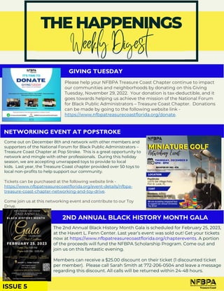 GIVING TUESDAY
Please help your NFBPA Treasure Coast Chapter continue to impact
our communities and neighborhoods by donating on this Giving
Tuesday, November 29, 2022. Your donation is tax-deductible, and it
goes towards helping us achieve the mission of the National Forum
for Black Public Administrators – Treasure Coast Chapter. Donations
can be made by going to the following website link -
https://www.nfbpatreasurecoastflorida.org/donate.
NETWORKING EVENT AT POPSTROKE
Come out on December 8th and network with other members and
supporters of the National Forum for Black Public Administrators –
Treasure Coast Chapter at Pop Stroke. This is a great opportunity to
network and mingle with other professionals. During this holiday
season, we are accepting unwrapped toys to provide to local
kids. Last year, the Treasure Coast chapter provided over 50 toys to
local non-profits to help support our community.
Tickets can be purchased at the following website link -
https://www.nfbpatreasurecoastflorida.org/event-details/nfbpa-
treasure-coast-chapter-networking-and-toy-drive.
Come join us at this networking event and contribute to our Toy
Drive.
2ND ANNUAL BLACK HISTORY MONTH GALA
The 2nd Annual Black History Month Gala is scheduled for February 25, 2023,
at the Havert L. Fenn Center. Last year’s event was sold out! Get your tickets
now at https://www.nfbpatreasurecoastflorida.org/chapterevents. A portion
of the proceeds will fund the NFBPA Scholarship Program. Come out and
join us on this fantastic evening.
Members can receive a $25.00 discount on their ticket (1 discounted ticket
per member). Please call Sarah Smith at 772-206-0504 and leave a message
regarding this discount. All calls will be returned within 24-48 hours.
ISSUE 5
 