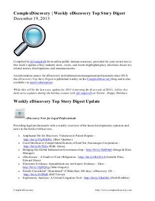 ComplexDiscovery | Weekly eDiscovery Top Story Digest
December 19, 2013

Compiled by @ComplexD from online public domain resources, provided for your review/use is
this week’s update of key industry news, views, and events highlighting key electronic discovery
related stories, developments, and announcements.
An information source for eDiscovery and information management professionals since 2010,
the eDiscovery Top Story Digest is published weekly on the ComplexDiscovery blog and is also
available via email subscription.
While this will be the last news update for 2013 (returning the first week of 2014), follow live
daily news updates during the holiday season with @ComplexD on Twitter. Happy Holidays.

Weekly eDiscovery Top Story Digest Update

eDiscovery Now for Legal Professionals
Providing legal professionals with a weekly overview of the latest developments, opinions and
news in the field of eDiscovery.








Amphastar Hit for Discovery Violations in Patent Dispute http://bit.ly/19gWKWL (Sheri Qualters)
Court Declines to Compel Identification of Seed Set, Encourages Cooperation http://bit.ly/1h7b2es (K&L Gates)
Bridging the Global Information Governance Gap - http://bit.ly/1hdH4p6 (Image & Data
Manager)
eDisclosure – A Guide to Your Obligations – http://bit.ly/1fkGYL4 (Jennifer Price,
Edward Shaw)
Electronic Evidence: Spreadsheets are not Expert Evidence – Slaw –
http://bit.ly/1fgHQAg (John Gregory)
Emails Considered “Abandoned” if Older than 180 days | eDiscovery 101 http://bit.ly/18Jf9uR (Bill Tolson)
Exploratory Analysis: A Critical Litigation Tool - http://bit.ly/1fksOK1 (Herb Roitblat)

ComplexDiscovery

http:://www.complexdiscovery.com

 