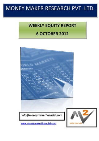 MONEY MAKER RESEARCH PVT. LTD.
 Money Maker Research Pvt. Ltd.

          WEEKLY EQUITY REPORT
                6 OCTOBER 2012




     info@moneymakerfinancial.com

     www.moneymakerfinancial.com
 