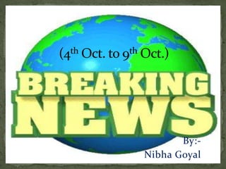(4thOct. to 9th Oct.) By:- Nibha Goyal 