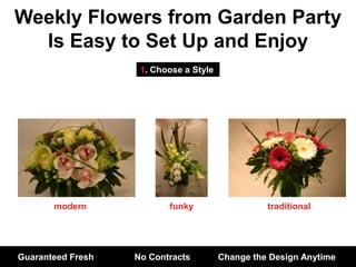 Weekly Flowers from Garden Party Is Easy to Set Up and Enjoy 1. Choose a Style modern funky traditional Guaranteed Fresh	    No Contracts	Change the Design Anytime 