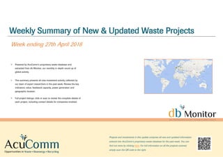 Weekly Summary of New & Updated Waste Projects
Week ending 27th April 2018
Powered by AcuComm’s proprietary waste database and
extracted from db Monitor, our monthly in-depth round up of
global activity.
This summary presents all new investment activity collected by
our team of expert researchers in the past week. Review the key
indicators: value, feedstock capacity, power generation and
geographic location.
Full project listings: click or scan to review the complete details of
each project, including contact details for companies involved.
Projects and investments in this update comprise all new and updated information
entered into AcuComm’s proprietary waste database for the past week. You can
find out more by clicking here. For full information on all the projects covered,
simply scan the QR code to the right.
 