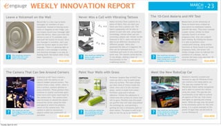 WEEKLY INNOVATION REPORT                                                                                                                                                  MARCH
                                                                                                                                                                                                                            2012 ?      23
       Leave a Voicemail on the Wall                                                      Never Miss a Call with Vibrating Tattoos                                    The 10-Cent Malaria and HIV Test
                                                  Record Me is a new way to leave                                           Nokia recently filed a patent for a                                             Researchers at the University of
                                                  messages for members of your                                              piece of fabric that can alert you                                              Texas at Austin have created an
                                                  household. Instead of leaving sticky                                      when you have a phone call. The                                                 alternative to traditional malaria
                                                  notes or magnets on the fridge, you                                       fabric supposedly will be able to                                               and HIV lab tests. They have created
                                                  can simply record your message right                                      attach to your skin and, using haptic                                           a paper sensor, similar to those
                                                  onto the device. Users just twist the                                     technology, vibrate when you are                                                typically found in at-home
                                                  device to one of 12 available slots                                       receiving a phone call. Similar to the                                          pregnancy kits, that uses origami
                                                  and push the button to record. Once                                       features in iOS 5, users will also be                                           style folding. By folding the sensor,
                                                  the message is recorded, users just                                       able to set different vibrations for                                            it is able to perform more
                                                  push the button again to save their                                       different people. Nokia also                                                    complicated testing. Using similar
                                                  message. There is a glowing light to                                      patented the idea of a magnetic ink                                             functions as those found in at-home
                                                  indicate a new message is waiting                                         that can be tattooed onto an                                                    pregnancy tests, the sensor will
                                                  and deleting messages is as easy as                                       individual and work in very much the                                            simply change colors to indicate the
                How would you reinvent a          holding down the button after it has         How would you rethink the    same way. The tattoos could also be            How would you recreate a         presence of a disease, not to
         ?      simple task with a new
                piece of technology?
                                                  been listened to.                        ?   tattoo to add a layer of
                                                                                               functionality?
                                                                                                                            in any design, adding a layer of
                                                                                                                            functionality to the
                                                                                                                                                                       ?   piece of equipment in order to
                                                                                                                                                                           make testing more readily
                                                                                                                                                                                                            mention the tests costs less than 10
                                                                                                                                                                                                            cents to produce.
                                                                          READ MORE                                                                   READ MORE            available to those in need?                                 READ MORE
                                                                                                                            traditional tattoo.




       The Camera That Can See Around Corners                                             Paint Your Walls with Grass                                                 Meet the New RoboCop Car
                                                  Scientists at MIT have created a                                          Professor Sangmin Bae of KAIST has                                              Modularis recently created and
                                                  camera with the ability to see                                            come up with a way to paint grass                                               demoed an app for Windows 8 that
                                                  objects hidden around corners. The                                        onto any surface. The users simply                                              can control a full-sized police car.
                                                  camera fires a laser, which, when it                                      put their seed of choice inside the                                             The app was created for the
                                                  hits a surface, scatters photons in                                       roller, then roll it in the nutrition                                           Worldwide Public Safety Symposium
                                                  every direction. These photons then                                       paste, which is made from water,                                                and is able to control the vehicle
                                                  continue to scatter and break apart                                       fertilizer, pulp and a natural                                                  using the cloud. The app has the
                                                  even more until some reach back to                                        adhesive. Finally the substance is                                              functionality to be able to control
                                                  the camera lens. The camera then                                          rolled onto the surface of choice and                                           all aspects of the car, from sirens
                                                  uses formulas to rebuild the object                                       left to grow. Possible uses discussed                                           and lights to opening and closing
                                                  around the corner using the time                                          are graffiti that will fade long before                                         doors. While the app may not prove
                                                  and speed at which the photons                                            the buildings do, and painting a                                                to be extremely useful for the time
                                                  return to the camera lens. The                                            parking lot into a temporary park on                                            being, it is a great example of the
                How would you use laser           camera is able to reconstruct                How would you rethink the    short notice. The grass is said to be          How would you use the power      power of apps that can be built to
         ?      technology to improve upon
                the capabilities of an everyday
                                                  objects within one centimeter of         ?   act of painting to be both
                                                                                               environmentally friendly
                                                                                                                            able to live for up to six months.         ?   of the cloud and a mobile app
                                                                                                                                                                           to change the way we think
                                                                                                                                                                                                            run on Windows 8.
                object?                           precision.                READ MORE          and practical?                                         READ MORE            about remote control?                                     READ MORE



Thursday, March 22, 2012
 