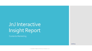 JnJ Interactive
Insight Report
Contents Marketing
2016.03
ⓒ Copyright All Rights Reserved by JnJ interactive., Ltd
 