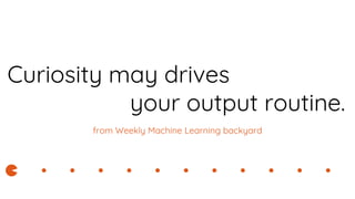 Curiosity may drives
your output routine.
from Weekly Machine Learning backyard
 