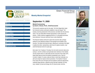 Investor Access


                                                                           Green Financial Group
                                                                                             An Independent Firm

                      Weekly Market Snapshot


                       September 11, 2009
Home
                       Market Commentary
                       by Scott J. Brown, Ph.D., Chief Economist
About Us
                       The economic calendar was thin this week. The Fed’s Beige Book noted
Services                                                                                                           6363 Woodway Dr
                       that “economic activity continued to stabilize in July and August.” Not
                                                                                                                   Suite 870
                       exactly a booming assessment of the economy, but better than the previous                   Houston, TX 77057
Newsletters            report. The July trade deficit showed improvement in both imports and                       Phone: 713-244-3030
                                                                                                                   Fax: 713-513-5669
                       exports – further evidence suggesting that the U.S. and global economies
Market View                                                                                                        Contact Us
                       have bottomed. Consumer sentiment rose in early September.

Financial Resources    The financial markets continued to ignore the economic data, perhaps                        Map & Directions
                       waiting for more definitive evidence of the strength and durability of the
Contact Us                                                                                                         Securities are offered
                       recovery. The dollar fell during the week, reflecting an unwinding of the flight            through
                       to safety (the dollar, representing a safe haven for global investors, rose                 RAYMOND JAMES
Additional Links                                                                                                   FINANCIAL SERVICES,
                       amid the financial turmoil of a year ago).
                                                                                                                   INC.
                                                                                                                   Member FINRA / SIPC
                       Next week, from Tuesday to Thursday, the mid-month economic data come
                       roaring in, and the numbers could generate some reactions in the markets.
                       The key reports will be on retail sales and the Consumer Price Index (CPI).
                       Retail sales figures should be boosted considerably by the “Cash for
                       Clunkers” program. Ex-autos, sales are likely to have been lackluster, but
                       with some help from back-to-school promotions. The headline Producer
                       Price Index (PPI) and CPI figures will be boosted by seasonal adjustments
                       (relatively large declines in gasoline prices had been expected, but they
                       rose, instead). Ex-food and energy, the CPI should remain mild (the
 