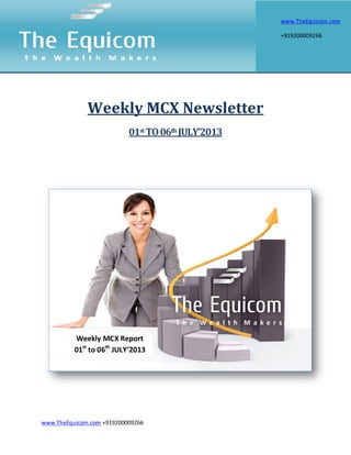 www.TheEquicom.com +919200009266
Weekly MCX Newsletter
01st TO06th JULY’2013
Weekly MCX Report
01st
to 06th
JULY’2013
www.TheEquicom.com
+919200009266
 