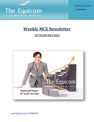 www.TheEquicom.com +919200009266
Weekly MCX Newsletter
15th TO20th JULY’2013
Weekly MCX Report
15th
to 20th
JULY’2013
www.TheEquicom.com
+919200009266
 