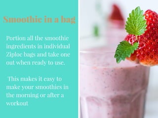 Smoothie in a bag
Portion all the smoothie
ingredients in individual
Ziploc bags and take one
out when ready to use.
This makes it easy to
make your smoothies in
the morning or after a
workout
 