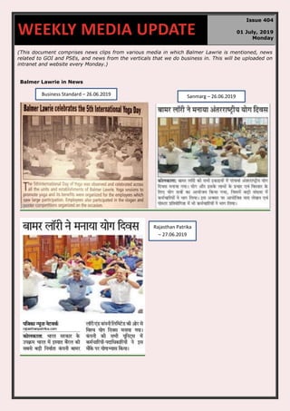 (This document comprises news clips from various media in which Balmer Lawrie is mentioned, news
related to GOI and PSEs, and news from the verticals that we do business in. This will be uploaded on
intranet and website every Monday.)
Balmer Lawrie in News
WEEKLY MEDIA UPDATE
Issue 404
01 July, 2019
Monday
Sanmarg – 26.06.2019Business Standard – 26.06.2019
Rajasthan Patrika
– 27.06.2019
 