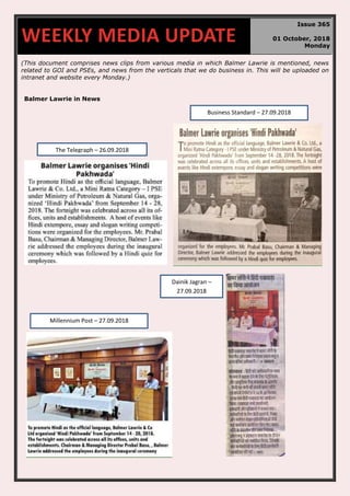 (This document comprises news clips from various media in which Balmer Lawrie is mentioned, news
related to GOI and PSEs, and news from the verticals that we do business in. This will be uploaded on
intranet and website every Monday.)
Balmer Lawrie in News
WEEKLY MEDIA UPDATE
Issue 365
01 October, 2018
Monday
Millennium Post – 27.09.2018
Business Standard – 27.09.2018
The Telegraph – 26.09.2018
Dainik Jagran –
27.09.2018
 
