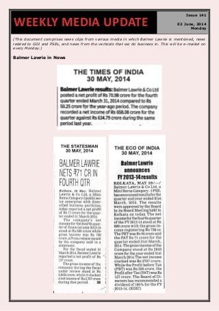(This document comprises news clips from various media in which Balmer Lawrie is mentioned, news
related to GOI and PSEs, and news from the verticals that we do business in. This will be e-mailed on
every Monday.)
Balmer Lawrie in News
WEEKLY MEDIA UPDATE
Issue 141
02 June, 2014
Monday
 