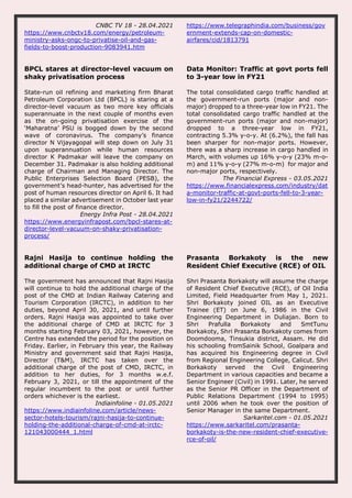 CNBC TV 18 - 28.04.2021
https://www.cnbctv18.com/energy/petroleum-
ministry-asks-ongc-to-privatise-oil-and-gas-
fields-to-boost-production-9083941.htm
https://www.telegraphindia.com/business/gov
ernment-extends-cap-on-domestic-
airfares/cid/1813791
BPCL stares at director-level vacuum on
shaky privatisation process
State-run oil refining and marketing firm Bharat
Petroleum Corporation Ltd (BPCL) is staring at a
director-level vacuum as two more key officials
superannuate in the next couple of months even
as the on-going privatisation exercise of the
‘Maharatna’ PSU is bogged down by the second
wave of coronavirus. The company’s finance
director N Vijayagopal will step down on July 31
upon superannuation while human resources
director K Padmakar will leave the company on
December 31. Padmakar is also holding additional
charge of Chairman and Managing Director. The
Public Enterprises Selection Board (PESB), the
government’s head-hunter, has advertised for the
post of human resources director on April 6. It had
placed a similar advertisement in October last year
to fill the post of finance director.
Energy Infra Post - 28.04.2021
https://www.energyinfrapost.com/bpcl-stares-at-
director-level-vacuum-on-shaky-privatisation-
process/
Data Monitor: Traffic at govt ports fell
to 3-year low in FY21
The total consolidated cargo traffic handled at
the government-run ports (major and non-
major) dropped to a three-year low in FY21. The
total consolidated cargo traffic handled at the
government-run ports (major and non-major)
dropped to a three-year low in FY21,
contracting 5.3% y-o-y. At (6.2%), the fall has
been sharper for non-major ports. However,
there was a sharp increase in cargo handled in
March, with volumes up 16% y-o-y (23% m-o-
m) and 11% y-o-y (27% m-o-m) for major and
non-major ports, respectively.
The Financial Express - 03.05.2021
https://www.financialexpress.com/industry/dat
a-monitor-traffic-at-govt-ports-fell-to-3-year-
low-in-fy21/2244722/
Rajni Hasija to continue holding the
additional charge of CMD at IRCTC
The government has announced that Rajni Hasija
will continue to hold the additional charge of the
post of the CMD at Indian Railway Catering and
Tourism Corporation (IRCTC), in addition to her
duties, beyond April 30, 2021, and until further
orders. Rajni Hasija was appointed to take over
the additional charge of CMD at IRCTC for 3
months starting February 03, 2021, however, the
Centre has extended the period for the position on
Friday. Earlier, in February this year, the Railway
Ministry and government said that Rajni Hasija,
Director (T&M), IRCTC has taken over the
additional charge of the post of CMD, IRCTC, in
addition to her duties, for 3 months w.e.f.
February 3, 2021, or till the appointment of the
regular incumbent to the post or until further
orders whichever is the earliest.
Indiainfoline - 01.05.2021
https://www.indiainfoline.com/article/news-
sector-hotels-tourism/rajni-hasija-to-continue-
holding-the-additional-charge-of-cmd-at-irctc-
121043000444_1.html
Prasanta Borkakoty is the new
Resident Chief Executive (RCE) of OIL
Shri Prasanta Borkakoty will assume the charge
of Resident Chief Executive (RCE), of Oil India
Limited, Field Headquarter from May 1, 2021.
Shri Borkakoty joined OIL as an Executive
Trainee (ET) on June 6, 1986 in the Civil
Engineering Department in Duliajan. Born to
Shri Prafulla Borkakoty and SmtTunu
Borkakoty, Shri Prasanta Borkakoty comes from
Doomdooma, Tinsukia district, Assam. He did
his schooling fromSainik School, Goalpara and
has acquired his Engineering degree in Civil
from Regional Engineering College, Calicut. Shri
Borkakoty served the Civil Engineering
Department in various capacities and became a
Senior Engineer (Civil) in 1991. Later, he served
as the Senior PR Officer in the Department of
Public Relations Department (1994 to 1995)
until 2006 when he took over the position of
Senior Manager in the same Department.
Sarkaritel.com - 01.05.2021
https://www.sarkaritel.com/prasanta-
borkakoty-is-the-new-resident-chief-executive-
rce-of-oil/
 