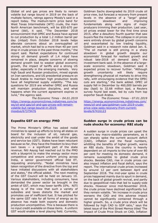 Global oil and gas prices are likely to remain
volatile but range bound in 2019 on the back of
multiple factors, ratings agency Moody’s said in a
report today. The medium-term price band for
West Texas Intermediate (WTI) crude, the main
North American benchmark, will be $50-$70 per
barrel (bbl), it said. “The December 2018
announcement that OPEC and Russia have agreed
to cut production by a total 1.2 million barrel per
day (mbpd) from October 2018 levels helps
alleviate concerns about an oversupplied oil
market, which had led to a more than 40 per cent
drop in crude prices in the past three months,” the
report said. Market expectations for continued
strong oil demand growth of 1.4 mbpd have
remained in place, despite concerns of slowing
demand growth tied to weaker global economic
growth, the impact of tariffs and a strong US
dollar, especially in the emerging markets. Very
high Saudi and Russian production, mixed signals
on Iran sanctions, and US presidential pressure on
Saudi Arabia to maintain high production levels
have all heightened supply volatility. “The key
questions for 2019 are whether OPEC and Russia
will maintain production discipline, and what
happens when the current agreement expires in
June,” the agency said.
The Economic Times - 04.01.2019
https://energy.economictimes.indiatimes.com/ne
ws/oil-and-gas/oil-and-gas-prices-will-remain-
volatile-but-range-bound-in-2019-
moodys/67379476
Goldman Sachs downgraded its 2019 crude oil
price view, but forecast a recovery from present
levels in the absence of a "large" global
economic slowdown and improving
fundamentals along with signs of major
producers trimming their production. Last year,
oil prices ended lower for the first time since
2015, after a desultory fourth quarter that saw
buyers flee the market. The collapse in oil prices
were entirely driven by global growth concerns
and exacerbated by low trading liquidity,
Goldman said in a research note dated Jan. 6.
"The oil market is still pricing in a sharp
slowdown in global growth despite our
economists' forecast for resilient growth and
robust late-2018 oil demand data," the
investment bank said. In the absence of a large-
scale economic slowdown, Goldman said it
expected prices to recover further. "Although
growth uncertainty will likely require
strengthening physical oil markets to drive this
rally, with encouraging evidence that the OPEC
cuts are starting," the bank added. OPEC oil
supply fell in December by 460,000 barrels per
day (bpd) to 32.68 million bpd, a Reuters
survey found last week, led by cuts from top
exporter Saudi Arabia.
The Economic Times - 07.01.2019
https://energy.economictimes.indiatimes.com/
news/oil-and-gas/goldman-cuts-2019-crude-
price-view-sees-recovery-from-current-
levels/67416123
Expedite GST on energy: PMO
The Prime Minister’s Office has asked nodal
ministries to speed up efforts to bring all states on
board for the inclusion of oil, natural gas,
electricity and coal under the ambit of the goods
and service tax (GST). States have been reluctant
because so far, they have the freedom to levy their
own taxes — a significant part of the state
revenue. Niti Aayog had reached out to the PMO
with a blueprint to make the energy sector more
competitive and ensure uniform pricing across
India, a senior government official told ET,
requesting anonymity. “Nodal ministries have
taken recognition of the directive from the top and
have initiated discussions with all stakeholders
and states,” the official added. The next meeting
of the GST Council will be held on January 10.
Various stakeholders, including consumers, have
demanded the power sector be brought in the
ambit of GST, which may lower tariffs 10%. NITI
Aayog is of the view that such a variety of
subsidies and taxes distorts the market and
promotes use of inefficient fuel. It has pitched for
the same GST rate for all forms of energy as its
absence has made both exports and domestic
production uncompetitive. This is because there is
no input credit available on these items. A uniform
GST would enable a level playing field. Currently,
Sudden surge in crude prices can be
rude shocks for economy: RBI study
A sudden surge in crude prices can upset the
nation's key macro-stability parameters, as it
can sharply spike the current account deficit
(CAD), inflation and the fiscal numbers,
whittling the benefits of higher growth, warns
an RBI study. Since the country is heavily
dependent on oil imports to the tune of over 80
per cent for meeting its domestic demand, it
remains susceptible to global crude price
shocks. Besides CAD, rise in crude prices can
also impact inflation and fiscal deficit, says the
report. The international crude prices increased
by around 12 per cent between April and
September 2018. The mid-year spike in crude
prices happened mainly due to spurt in demand,
on the back of global growth revival, and partly
due to geopolitical risks that led to supply-side
shocks. However since mid-November 2018,
the crude prices have declined significantly but
they remain volatile. "An increase in crude price
worsens the CAD and this adverse impact
cannot be significantly contained through a
higher growth. So, a crude price shock will be
followed by high CAD to GDP ratio," says the
latest issue of the Mint Street Memos titled 'The
Impact of Crude Price Shock on CAD, Inflation
 
