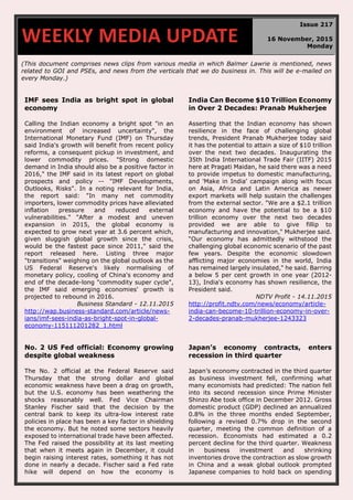 (This document comprises news clips from various media in which Balmer Lawrie is mentioned, news
related to GOI and PSEs, and news from the verticals that we do business in. This will be e-mailed on
every Monday.)
IMF sees India as bright spot in global
economy
Calling the Indian economy a bright spot "in an
environment of increased uncertainty", the
International Monetary Fund (IMF) on Thursday
said India's growth will benefit from recent policy
reforms, a consequent pickup in investment, and
lower commodity prices. "Strong domestic
demand in India should also be a positive factor in
2016," the IMF said in its latest report on global
prospects and policy -- "IMF Developments,
Outlooks, Risks". In a noting relevant for India,
the report said: "In many net commodity
importers, lower commodity prices have alleviated
inflation pressure and reduced external
vulnerabilities." "After a modest and uneven
expansion in 2015, the global economy is
expected to grow next year at 3.6 percent which,
given sluggish global growth since the crisis,
would be the fastest pace since 2011," said the
report released here. Listing three major
"transitions" weighing on the global outlook as the
US Federal Reserve's likely normalising of
monetary policy, cooling of China's economy and
end of the decade-long "commodity super cycle",
the IMF said emerging economies' growth is
projected to rebound in 2016.
Business Standard - 12.11.2015
http://wap.business-standard.com/article/news-
ians/imf-sees-india-as-bright-spot-in-global-
economy-115111201282_1.html
India Can Become $10 Trillion Economy
in Over 2 Decades: Pranab Mukherjee
Asserting that the Indian economy has shown
resilience in the face of challenging global
trends, President Pranab Mukherjee today said
it has the potential to attain a size of $10 trillion
over the next two decades. Inaugurating the
35th India International Trade Fair (IITF) 2015
here at Pragati Maidan, he said there was a need
to provide impetus to domestic manufacturing,
and 'Make in India' campaign along with focus
on Asia, Africa and Latin America as newer
export markets will help sustain the challenges
from the external sector. "We are a $2.1 trillion
economy and have the potential to be a $10
trillion economy over the next two decades
provided we are able to give fillip to
manufacturing and innovation," Mukherjee said.
“Our economy has admittedly withstood the
challenging global economic scenario of the past
few years. Despite the economic slowdown
afflicting major economies in the world, India
has remained largely insulated," he said. Barring
a below 5 per cent growth in one year (2012-
13), India's economy has shown resilience, the
President said.
NDTV Profit - 14.11.2015
http://profit.ndtv.com/news/economy/article-
india-can-become-10-trillion-economy-in-over-
2-decades-pranab-mukherjee-1243323
No. 2 US Fed official: Economy growing
despite global weakness
The No. 2 official at the Federal Reserve said
Thursday that the strong dollar and global
economic weakness have been a drag on growth,
but the U.S. economy has been weathering the
shocks reasonably well. Fed Vice Chairman
Stanley Fischer said that the decision by the
central bank to keep its ultra-low interest rate
policies in place has been a key factor in shielding
the economy. But he noted some sectors heavily
exposed to international trade have been affected.
The Fed raised the possibility at its last meeting
that when it meets again in December, it could
begin raising interest rates, something it has not
done in nearly a decade. Fischer said a Fed rate
hike will depend on how the economy is
Japan’s economy contracts, enters
recession in third quarter
Japan’s economy contracted in the third quarter
as business investment fell, confirming what
many economists had predicted: The nation fell
into its second recession since Prime Minister
Shinzo Abe took office in December 2012. Gross
domestic product (GDP) declined an annualized
0.8% in the three months ended September,
following a revised 0.7% drop in the second
quarter, meeting the common definition of a
recession. Economists had estimated a 0.2
percent decline for the third quarter. Weakness
in business investment and shrinking
inventories drove the contraction as slow growth
in China and a weak global outlook prompted
Japanese companies to hold back on spending
WEEKLY MEDIA UPDATE
Issue 217
16 November, 2015
Monday
 