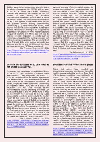 Bidders vying to buy government stake in Bharat
Petroleum Corporation Ltd (BPCL) will be given
access to a 'Clean Data Room' containing
commercially sensitive information on the firm
subject to their signing an additional
confidentiality agreement, sources said. A virtual
data room, mostly containing financial information
on BPCL, was opened in the second week of April
and qualified bidders signing Confidentiality
Undertaking (CU) have been given access, three
sources with direct knowledge of the matter said.
Bidders which include mining-to-oil conglomerate
Vedanta and private equity firms Apollo Global and
I Squared Capital's arm Think Gas will also be
allowed physical inspection of assets such as
refineries and depots in the coming weeks as part
of the due diligence process. The government will
seek financial bids once bidders complete due
diligence and terms and conditions of the share
purchase agreement (SPA) are negotiated.
The Economic Times - 24.05.2021
https://energy.economictimes.indiatimes.com/ne
ws/oil-and-gas/clean-data-room-with-sensitive-
info-on-bpcl-to-o
extreme shortage of Covid-related supplies by
seeking information from companies about how
much money out of their CSR corpus they have
spent to tide over the crisis. The Nagpur bench
of the Mumbai high court on Wednesday
entered a “motion on its own” to buttress two
PIL applications seeking information from
private and public sector companies on the
amount of CSR funds spent on Covid equipment
and supplies in the Vidarbha region of
Maharashtra. The court expressed its dismay
that the companies have been extremely tardy
in providing the information in response to the
PIL requests. “This court has already made an
attempt to get detailed information about the
availability of CSR funds with different private
sector companies operating in Vidarbha
region... But, the response that this court has
received so far from different companies is not
encouraging,’’ the division bench of Justice
Sunil B. Shukre and Justice Avinash G. Gharote
said.
The Telegraph - 21.05.2021
https://www.telegraphindia.com/business/covi
d-court-seeks-information-from-companies-
on-csr-spending/cid/1816274
Cos can offset excess FY20 CSR funds to
PM CARES against FY21
Companies that contributed to the PM CARES fund
in excess of their minimum Corporate Social
Responsibility (CSR) obligations on March 31,
2020 will be able to offset the amount against their
CSR expenditure in FY21. Firms that have already
done so will not be considered in violation of CSR
norms, subject to certain conditions, the ministry
of corporate affairs (MCA) said in a circular on
Thursday. The MCA had received several
representations seeking offsetting of excess CSR
funds contributed to the PM CARES fund in FY20
as the ministry had appealed to the top 1,000
companies to contribute generously to the fund on
March 30 last year. “It is hereby clarified that
where a company has contributed any amount to
‘PM CARES Fund’ on 31.03.2020, which is over and
above the minimum amount as prescribed under
Section 135(5) of the Companies Act, 2013 for FY
2019-20, and such excess amount or part thereof
is offset against the requirement to spend under
Section 135(5) for FY 2020-21 in terms of the
aforementioned appeal, then the same shall not
be viewed as a violation,” the circular said.
The Economic Times - 22.05.2021
https://epaper.timesgroup.com/Olive/ODN/TheEc
onomicTimes/shared/ShowArticle.aspx?doc=ETK
M%2F2021%2F05%2F22&entity=Ar00708&sk=9
1D23A38&mode=text
SBI Research calls for cut in fuel prices
Rising fuel prices have crowded out
discretionary household spending on items like
health, grocery and utility services, State Bank
of India Research said in a report, calling for an
urgent cut in oil prices through tax
rationalisation. Consumers will feel the double
pain of rising health expenditure and lower
incomes in this financial year as the second
wave of Covid-19 spreads across India, it said.
In aggregate terms, family health expenditure
may increase by as much as Rs 66,000 crore,
or 11% of their consumption expenditure, this
year from FY20, it said. “This is likely to result
in a squeeze in expenditure on other items of
discretionary consumption, a recipe for a
cutback in consumption spending,” Soumya
Kanti Ghosh, group chief economist at SBI, said
in the report. As an additional burden, income
per capita fell by Rs 8,637 in FY21 from a year
earlier, according to data from the Central
Statistics Office (CSO), causing further
diversion from other discretionary spending to
health. While headline inflation eased to 4.29%
in April from 5.52% in the previous month due
to a dip in food prices, item-wise inflation of the
Health Consumer Price Index showed a
persistent monthly increase in non-institutional
medicine and X-ray, ECG and pathological tests.
The Economic Times - 18.05.2021
https://epaper.timesgroup.com/Olive/ODN/Th
eEconomicTimes/shared/ShowArticle.aspx?doc
=ETKM%2F2021%2F05%2F18&entity=Ar0071
4&sk=9970DE38&mode=text
 