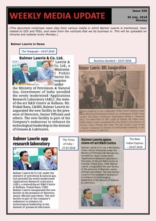 (This document comprises news clips from various media in which Balmer Lawrie is mentioned, news
related to GOI and PSEs, and news from the verticals that we do business in. This will be uploaded on
intranet and website every Monday.)
Balmer Lawrie in News
WEEKLY MEDIA UPDATE
Issue 356
30 July, 2018
Monday
The Telegraph – 24.07.2018
Business Standard – 24.07.2018
The New
Indian Express
– 24.07.2018
The Times
of India –
27.07.2018
 