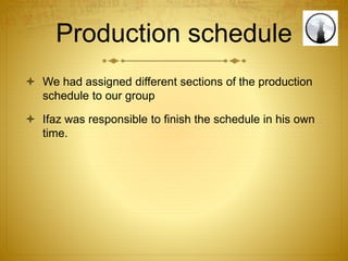 Production schedule
 We had assigned different sections of the production
schedule to our group
 Ifaz was responsible to finish the schedule in his own
time.
 