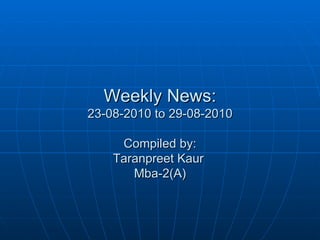 Weekly News: 23-08-2010 to 29-08-2010 Compiled by: Taranpreet Kaur  Mba-2(A) 