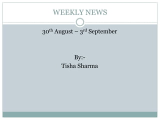 WEEKLY NEWS 30th August – 3rd September By:- Tisha Sharma 