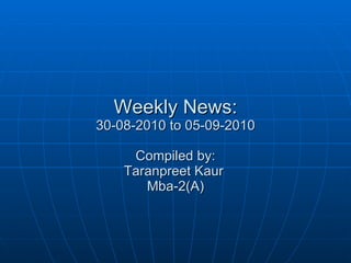 Weekly News: 30-08-2010 to 05-09-2010 Compiled by: Taranpreet Kaur  Mba-2(A) 