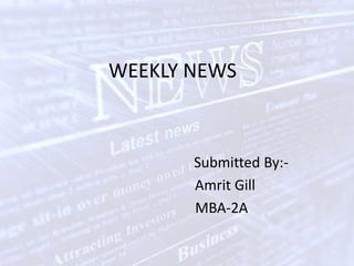 WEEKLY NEWS Submitted By:- Amrit Gill                          MBA-2A 