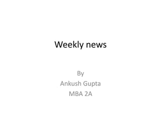 Weekly news  By  Ankush Gupta  MBA 2A 