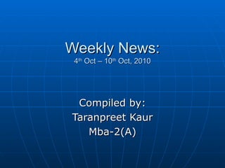 Weekly News: 4 th  Oct – 10 th  Oct, 2010 Compiled by: Taranpreet Kaur Mba-2(A) 