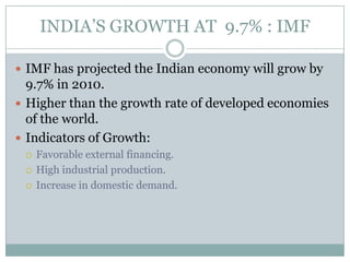 INDIA’S GROWTH AT  9.7% : IMFIMF has projected the Indian economy will grow by 9.7% in 2010.Higher than the growth rate of developed economies of the world.Indicators of Growth:Favorable external financing.High industrial production.Increase in domestic demand.