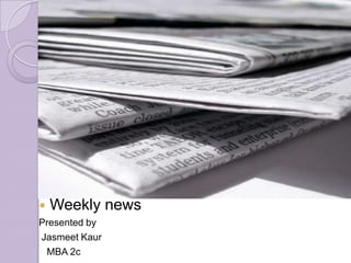Weekly news Presented by JasmeetKaur   MBA 2c 