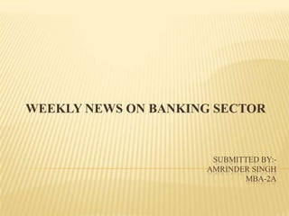 SUBMITTED BY:-AMRINDER SINGHMBA-2A WEEKLY NEWS ON BANKING SECTOR 