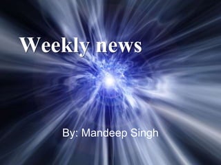 Weekly news
By: Mandeep Singh
 