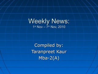 Weekly News:Weekly News:
11stst
Nov – 7Nov – 7thth
Nov, 2010Nov, 2010
Compiled by:Compiled by:
Taranpreet KaurTaranpreet Kaur
Mba-2(A)Mba-2(A)
 
