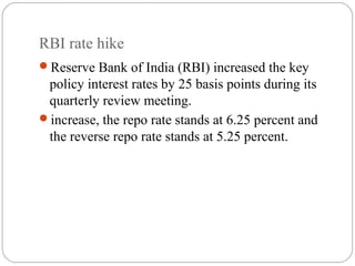 RBI rate hike
Reserve Bank of India (RBI) increased the key
policy interest rates by 25 basis points during its
quarterly review meeting.
increase, the repo rate stands at 6.25 percent and
the reverse repo rate stands at 5.25 percent.
 