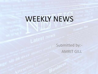 WEEKLY NEWS
Submitted by:-
AMRIT GILL
 