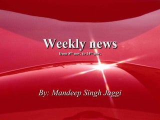 Weekly news
from 8th nov. to 14th nov.
By: Mandeep Singh Jaggi
 
