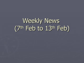 Weekly News  (7 th  Feb to 13 th  Feb) 