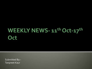 WEEKLY NEWS- 11th Oct-17th Oct Submitted By:-  TanpreetKaur 