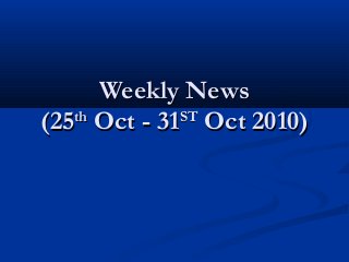 Weekly NewsWeekly News
(25(25thth
Oct - 31Oct - 31STST
Oct 2010)Oct 2010)
 