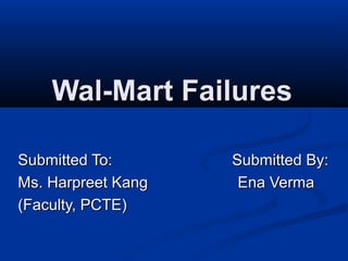 Wal-Mart FailuresWal-Mart Failures
Submitted To: Submitted By:Submitted To: Submitted By:
Ms. Harpreet Kang Ena VermaMs. Harpreet Kang Ena Verma
(Faculty, PCTE)(Faculty, PCTE)
 