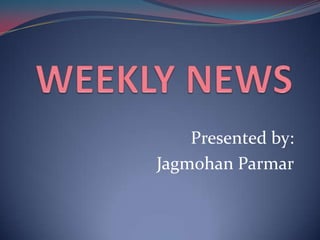 WEEKLY NEWS Presented by: JagmohanParmar 