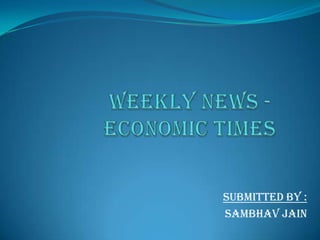 WEEKLY NEWS -ECONOMIC TIMES Submitted by : Sambhavjain 