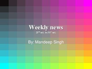 Weekly news
25th oct. to 31st oct.
By: Mandeep Singh
 