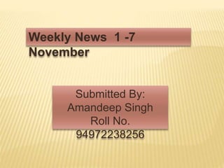 Weekly News 1 -7
November
Submitted By:
Amandeep Singh
Roll No.
94972238256
 