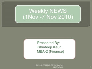 Presented By:
Ishudeep Kaur
MBA-2 (Finance)
1
PUNJAB COLLEGE OF TECHNICAL
EDUCATION
Weekly NEWS
(1Nov -7 Nov 2010)
 