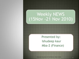 Presented by:
Ishudeep kaur
Mba-2 (Finance)
PUNJAB COLLEGE OF TECHNICAL EDUCATION
1
Weekly NEWS
(15Nov -21 Nov 2010)
 