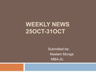 Weekly News25oct-31oct,[object Object],Submitted be:,[object Object],Neelam Monga    ,[object Object],       MBA-2c ,[object Object]